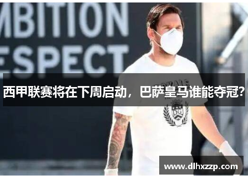 西甲联赛将在下周启动，巴萨皇马谁能夺冠？