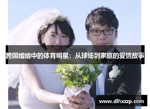 跨国婚姻中的体育明星：从球场到家庭的爱情故事