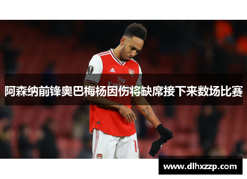 阿森纳前锋奥巴梅杨因伤将缺席接下来数场比赛