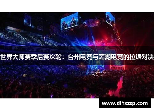 世界大师赛季后赛次轮：台州电竞与芜湖电竞的拉锯对决