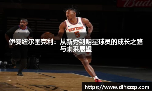伊曼纽尔奎克利：从新秀到明星球员的成长之路与未来展望